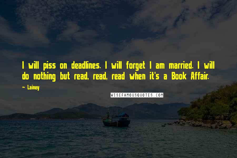 Lainey Quotes: I will piss on deadlines. I will forget I am married. I will do nothing but read, read, read when it's a Book Affair.