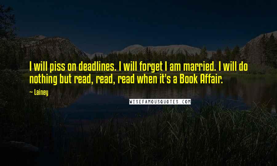 Lainey Quotes: I will piss on deadlines. I will forget I am married. I will do nothing but read, read, read when it's a Book Affair.
