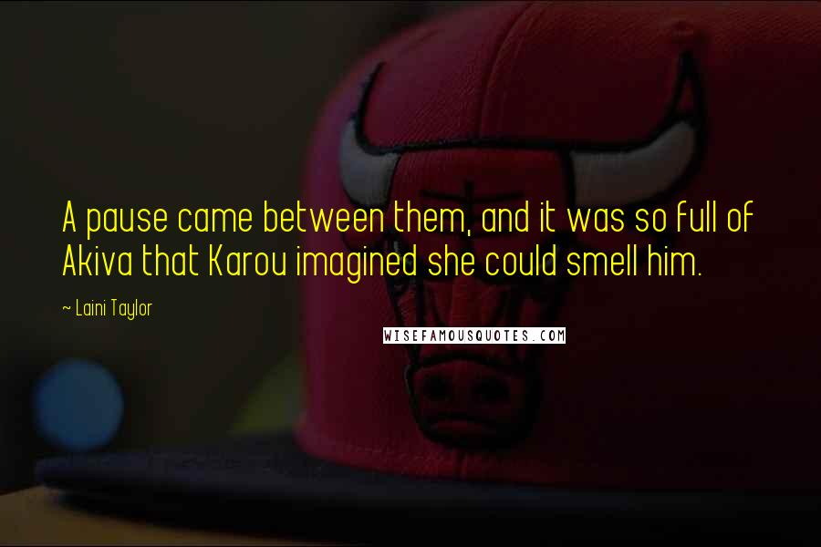 Laini Taylor Quotes: A pause came between them, and it was so full of Akiva that Karou imagined she could smell him.