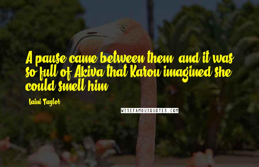 Laini Taylor Quotes: A pause came between them, and it was so full of Akiva that Karou imagined she could smell him.