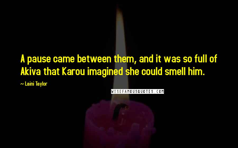 Laini Taylor Quotes: A pause came between them, and it was so full of Akiva that Karou imagined she could smell him.