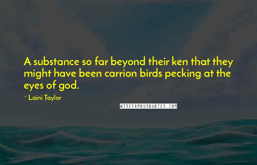Laini Taylor Quotes: A substance so far beyond their ken that they might have been carrion birds pecking at the eyes of god.