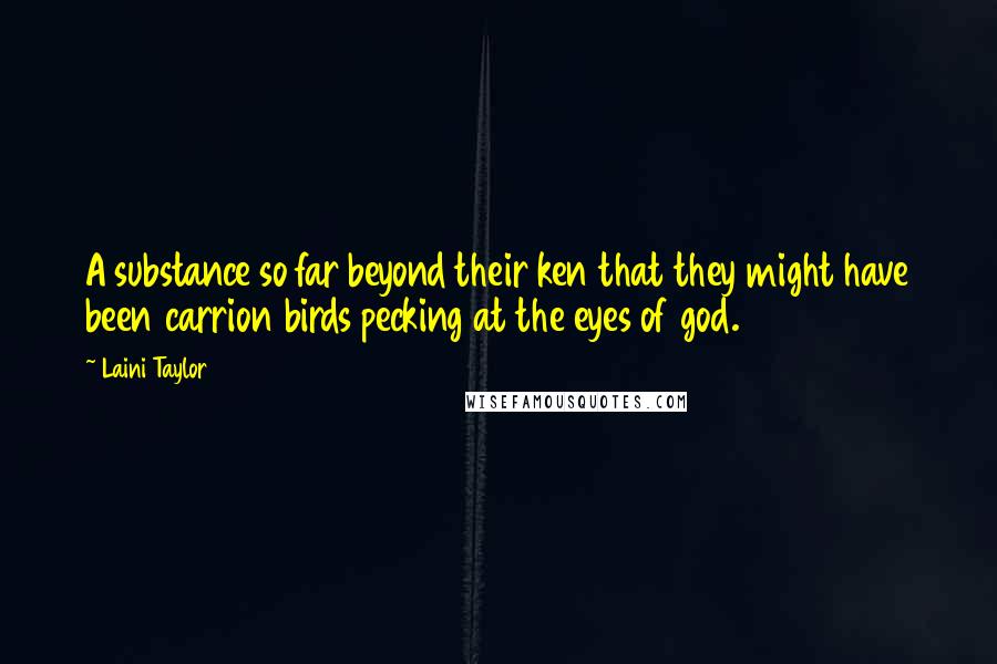 Laini Taylor Quotes: A substance so far beyond their ken that they might have been carrion birds pecking at the eyes of god.