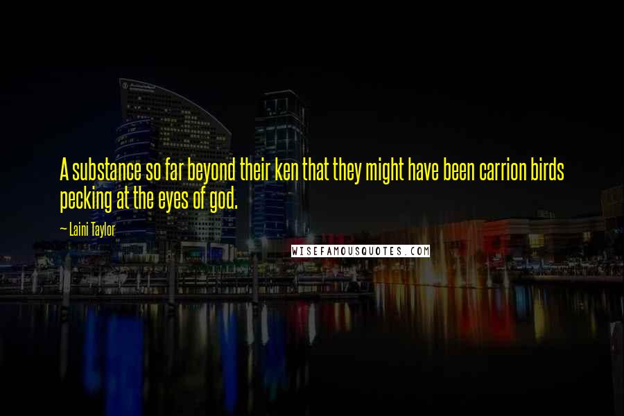Laini Taylor Quotes: A substance so far beyond their ken that they might have been carrion birds pecking at the eyes of god.