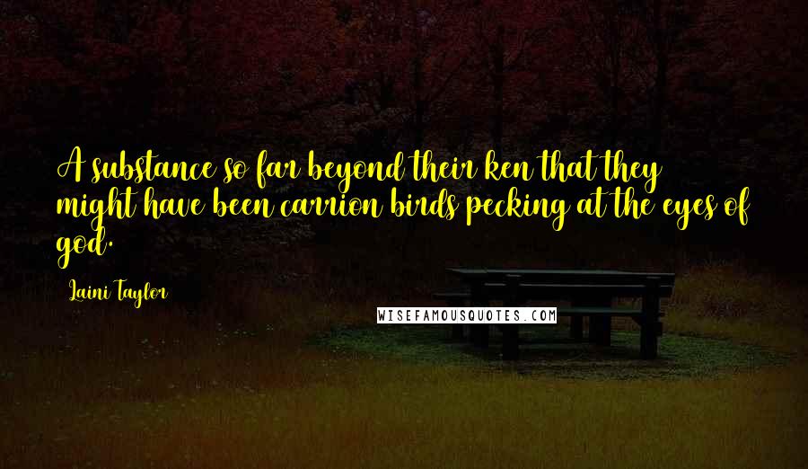 Laini Taylor Quotes: A substance so far beyond their ken that they might have been carrion birds pecking at the eyes of god.
