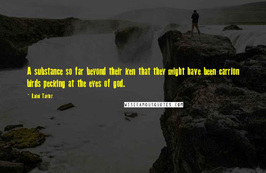 Laini Taylor Quotes: A substance so far beyond their ken that they might have been carrion birds pecking at the eyes of god.