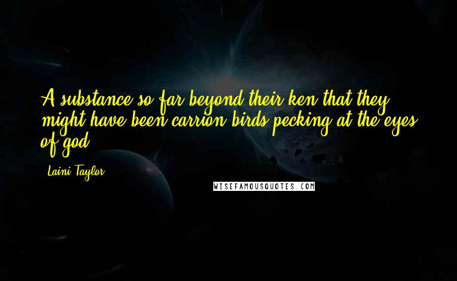 Laini Taylor Quotes: A substance so far beyond their ken that they might have been carrion birds pecking at the eyes of god.