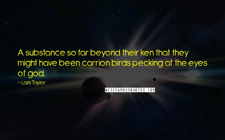 Laini Taylor Quotes: A substance so far beyond their ken that they might have been carrion birds pecking at the eyes of god.