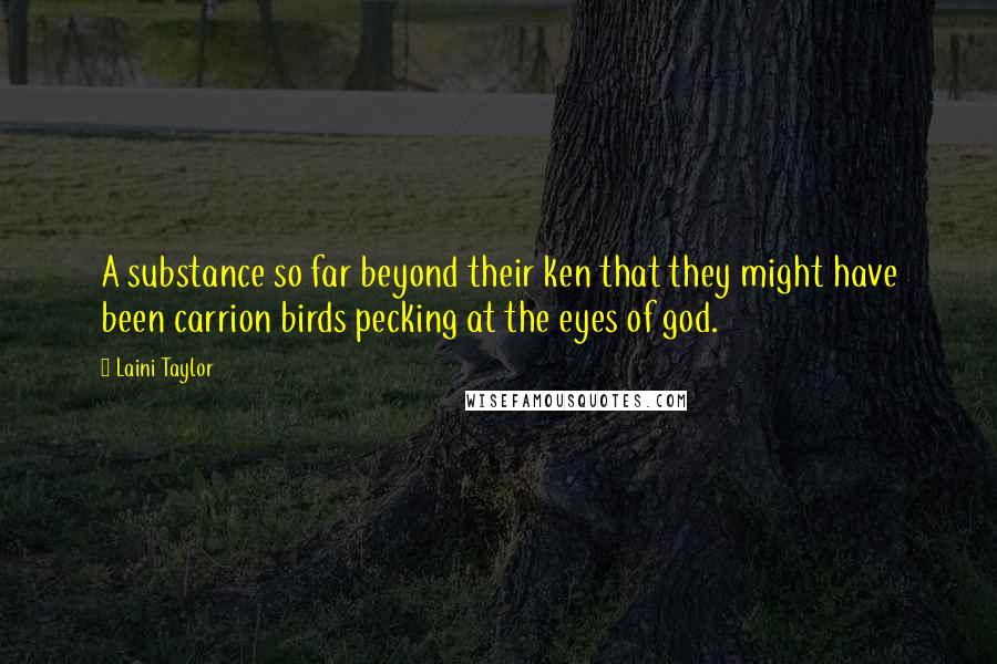 Laini Taylor Quotes: A substance so far beyond their ken that they might have been carrion birds pecking at the eyes of god.