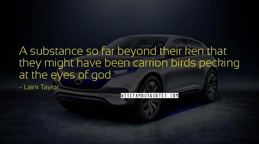 Laini Taylor Quotes: A substance so far beyond their ken that they might have been carrion birds pecking at the eyes of god.