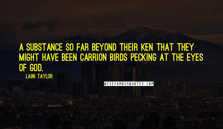 Laini Taylor Quotes: A substance so far beyond their ken that they might have been carrion birds pecking at the eyes of god.