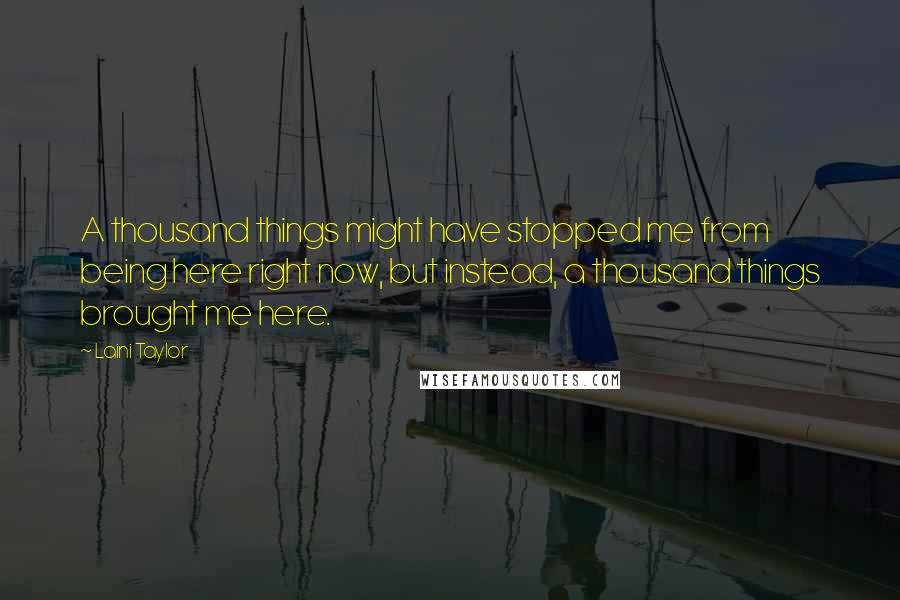 Laini Taylor Quotes: A thousand things might have stopped me from being here right now, but instead, a thousand things brought me here.