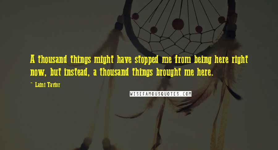 Laini Taylor Quotes: A thousand things might have stopped me from being here right now, but instead, a thousand things brought me here.