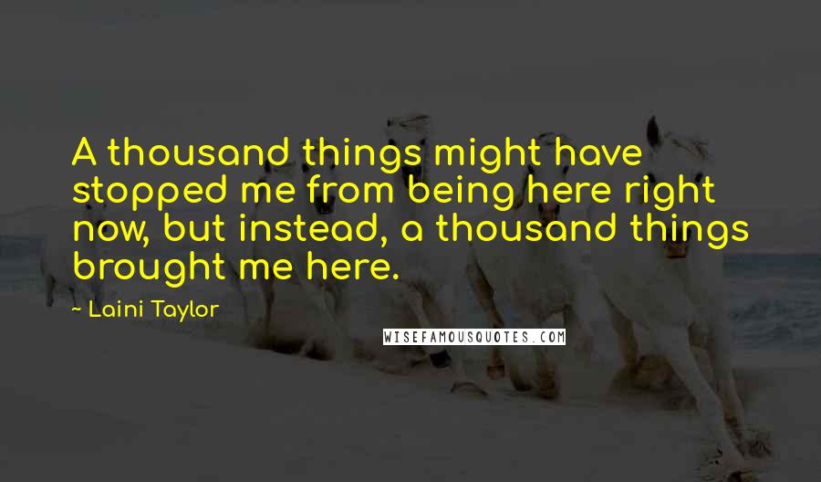 Laini Taylor Quotes: A thousand things might have stopped me from being here right now, but instead, a thousand things brought me here.