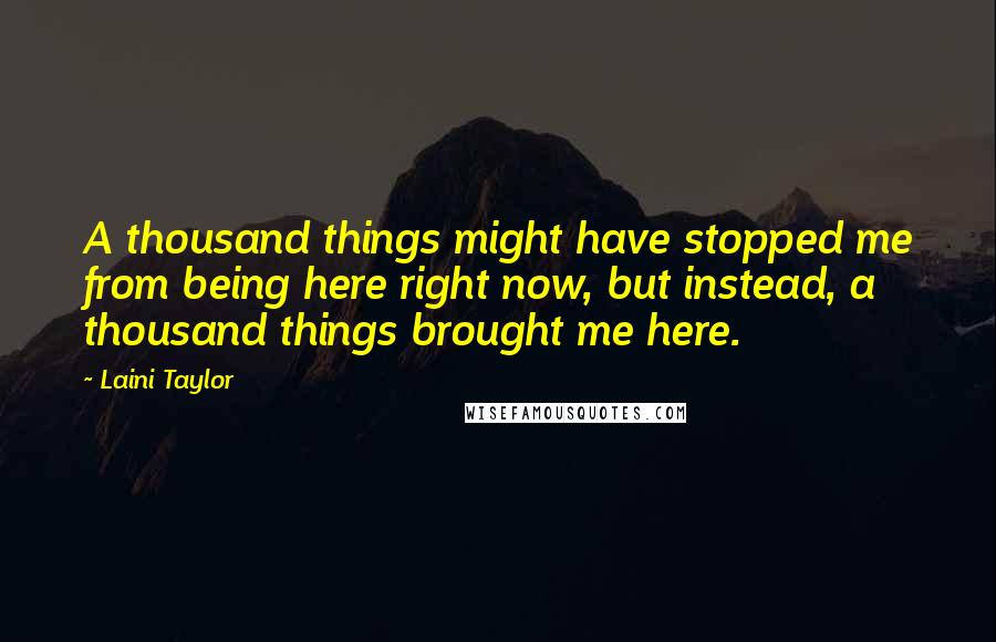 Laini Taylor Quotes: A thousand things might have stopped me from being here right now, but instead, a thousand things brought me here.