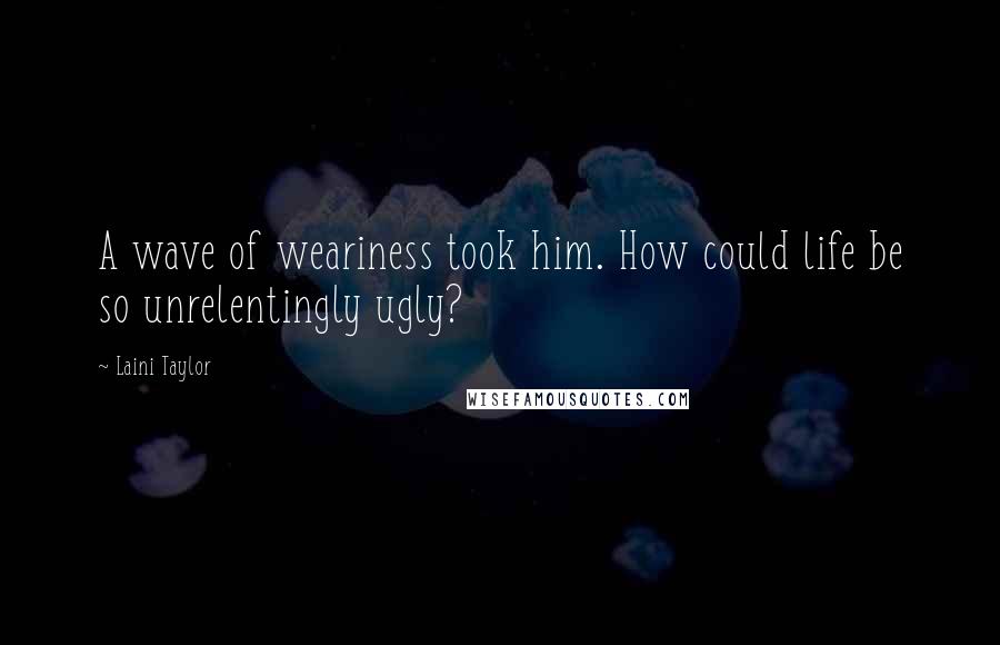 Laini Taylor Quotes: A wave of weariness took him. How could life be so unrelentingly ugly?