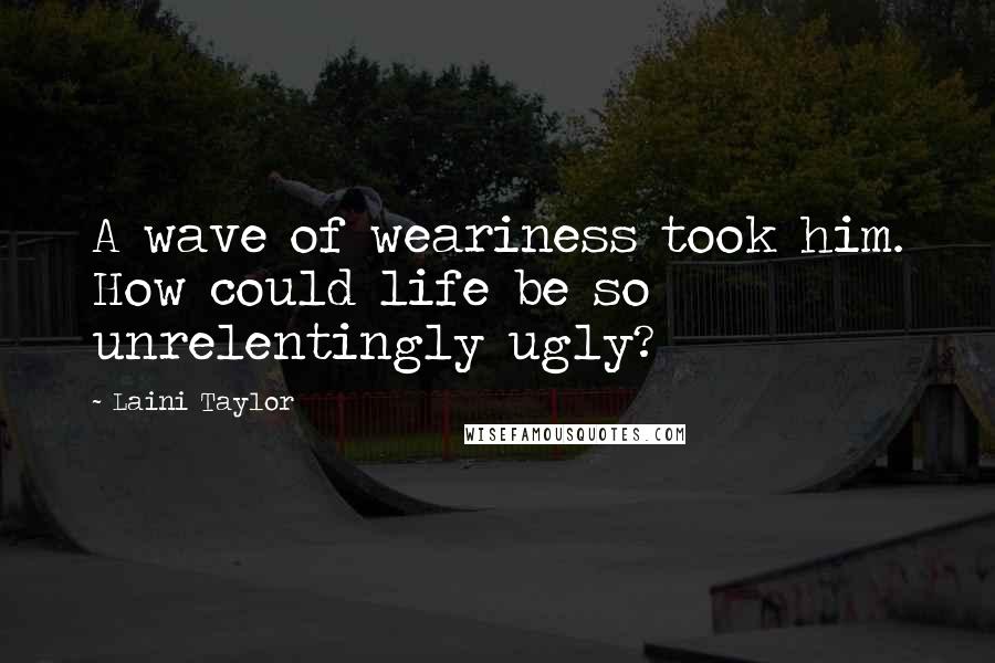Laini Taylor Quotes: A wave of weariness took him. How could life be so unrelentingly ugly?