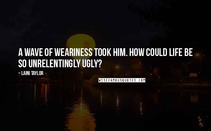 Laini Taylor Quotes: A wave of weariness took him. How could life be so unrelentingly ugly?