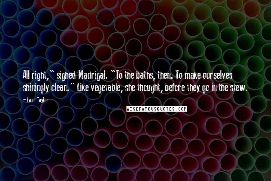 Laini Taylor Quotes: All right," sighed Madrigal. "To the baths, then. To make ourselves shiningly clean." Like vegetable, she thought, before they go in the stew.