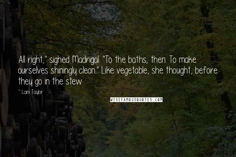 Laini Taylor Quotes: All right," sighed Madrigal. "To the baths, then. To make ourselves shiningly clean." Like vegetable, she thought, before they go in the stew.