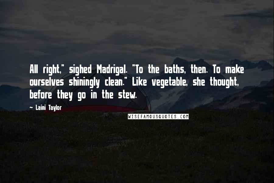 Laini Taylor Quotes: All right," sighed Madrigal. "To the baths, then. To make ourselves shiningly clean." Like vegetable, she thought, before they go in the stew.