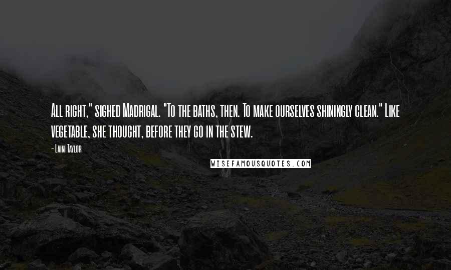 Laini Taylor Quotes: All right," sighed Madrigal. "To the baths, then. To make ourselves shiningly clean." Like vegetable, she thought, before they go in the stew.