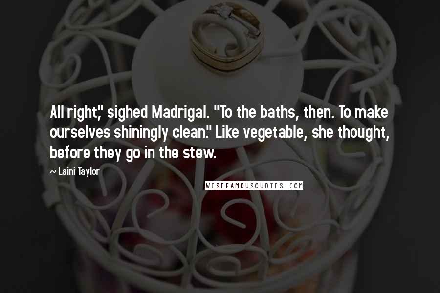 Laini Taylor Quotes: All right," sighed Madrigal. "To the baths, then. To make ourselves shiningly clean." Like vegetable, she thought, before they go in the stew.