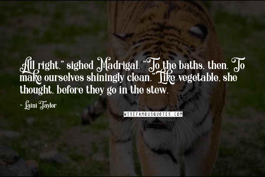 Laini Taylor Quotes: All right," sighed Madrigal. "To the baths, then. To make ourselves shiningly clean." Like vegetable, she thought, before they go in the stew.