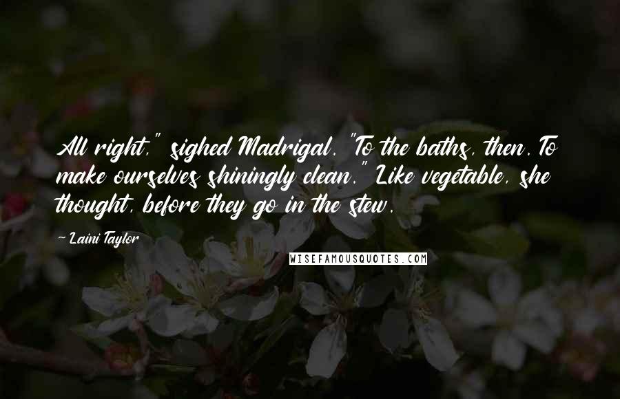 Laini Taylor Quotes: All right," sighed Madrigal. "To the baths, then. To make ourselves shiningly clean." Like vegetable, she thought, before they go in the stew.