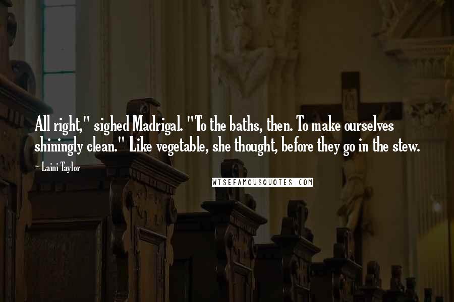 Laini Taylor Quotes: All right," sighed Madrigal. "To the baths, then. To make ourselves shiningly clean." Like vegetable, she thought, before they go in the stew.