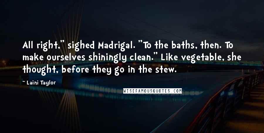 Laini Taylor Quotes: All right," sighed Madrigal. "To the baths, then. To make ourselves shiningly clean." Like vegetable, she thought, before they go in the stew.