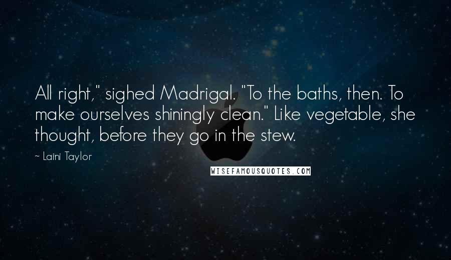 Laini Taylor Quotes: All right," sighed Madrigal. "To the baths, then. To make ourselves shiningly clean." Like vegetable, she thought, before they go in the stew.