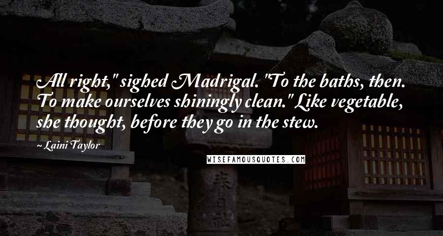 Laini Taylor Quotes: All right," sighed Madrigal. "To the baths, then. To make ourselves shiningly clean." Like vegetable, she thought, before they go in the stew.