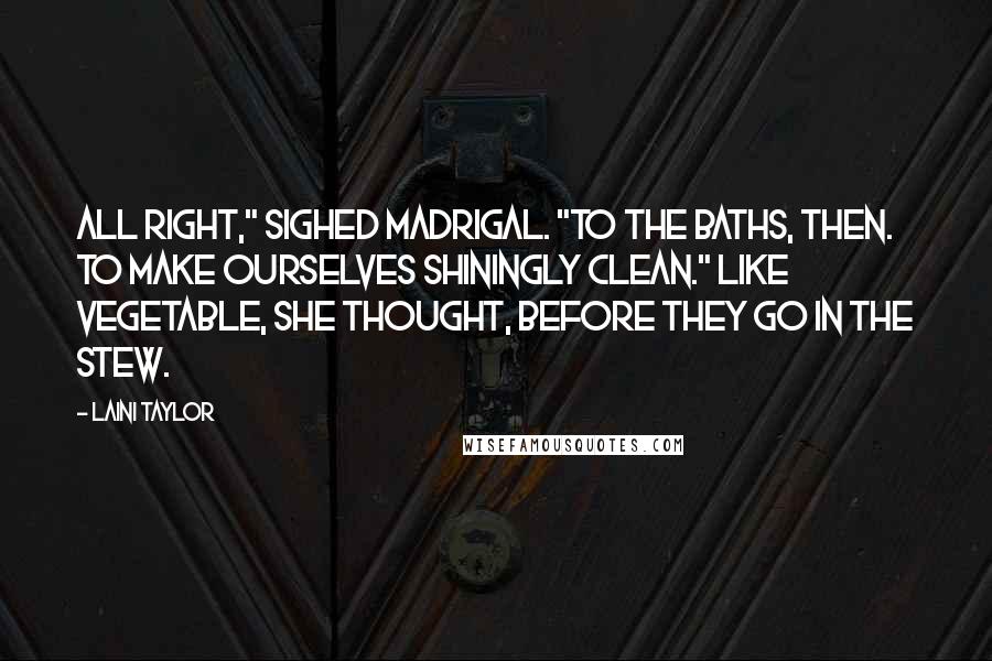 Laini Taylor Quotes: All right," sighed Madrigal. "To the baths, then. To make ourselves shiningly clean." Like vegetable, she thought, before they go in the stew.