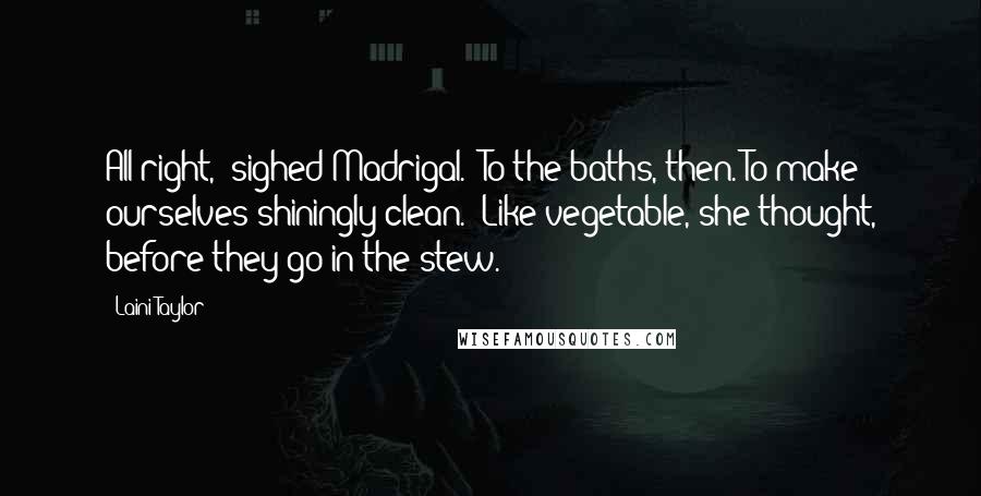 Laini Taylor Quotes: All right," sighed Madrigal. "To the baths, then. To make ourselves shiningly clean." Like vegetable, she thought, before they go in the stew.