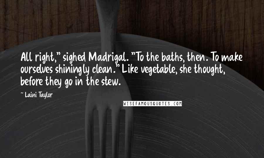 Laini Taylor Quotes: All right," sighed Madrigal. "To the baths, then. To make ourselves shiningly clean." Like vegetable, she thought, before they go in the stew.