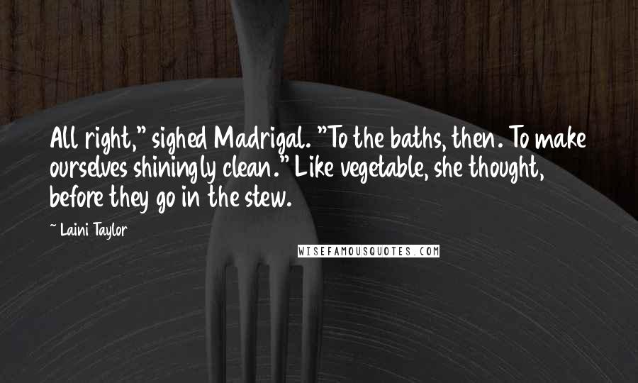 Laini Taylor Quotes: All right," sighed Madrigal. "To the baths, then. To make ourselves shiningly clean." Like vegetable, she thought, before they go in the stew.