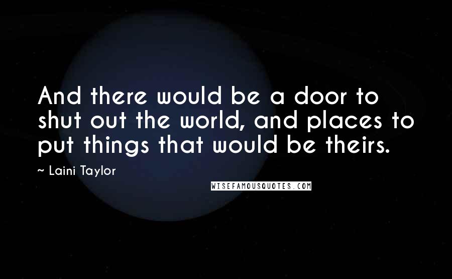 Laini Taylor Quotes: And there would be a door to shut out the world, and places to put things that would be theirs.