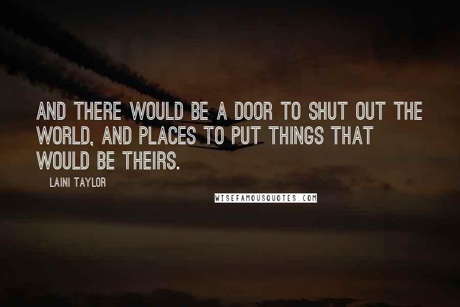 Laini Taylor Quotes: And there would be a door to shut out the world, and places to put things that would be theirs.