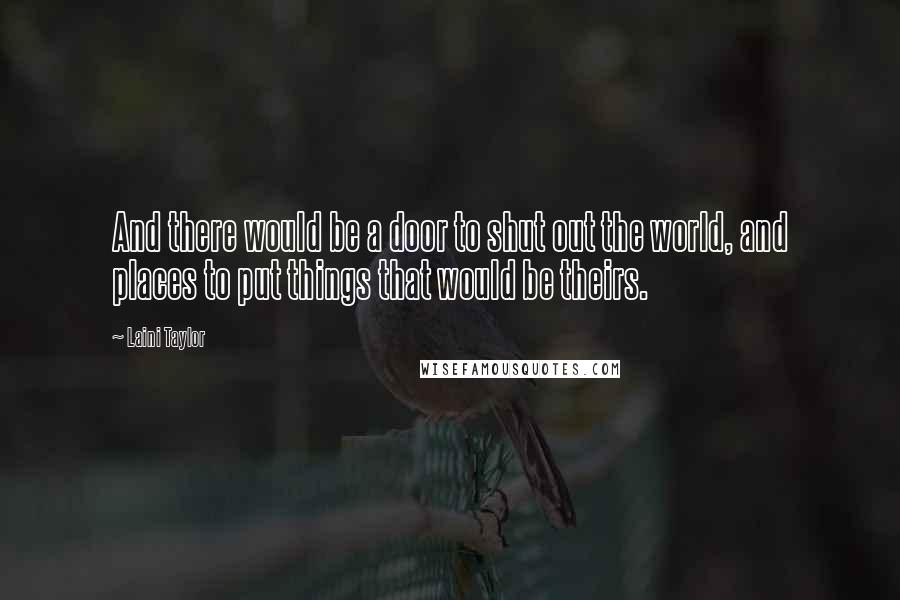 Laini Taylor Quotes: And there would be a door to shut out the world, and places to put things that would be theirs.