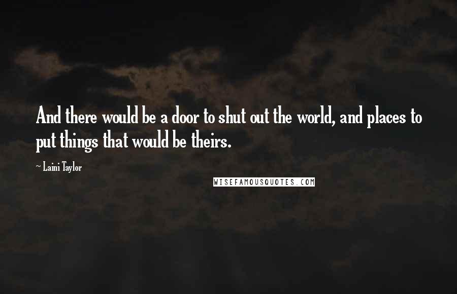 Laini Taylor Quotes: And there would be a door to shut out the world, and places to put things that would be theirs.