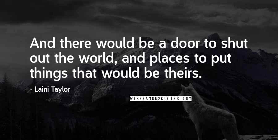 Laini Taylor Quotes: And there would be a door to shut out the world, and places to put things that would be theirs.