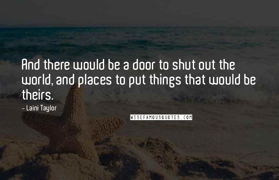 Laini Taylor Quotes: And there would be a door to shut out the world, and places to put things that would be theirs.