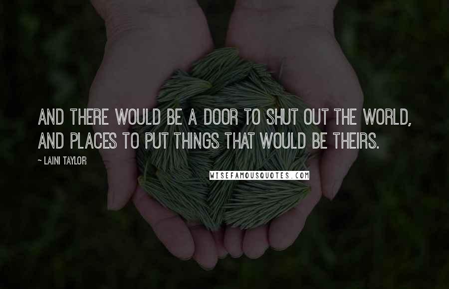 Laini Taylor Quotes: And there would be a door to shut out the world, and places to put things that would be theirs.