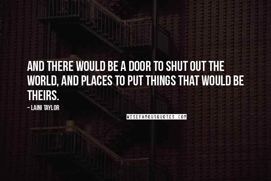 Laini Taylor Quotes: And there would be a door to shut out the world, and places to put things that would be theirs.