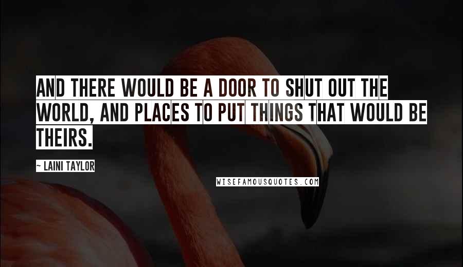 Laini Taylor Quotes: And there would be a door to shut out the world, and places to put things that would be theirs.