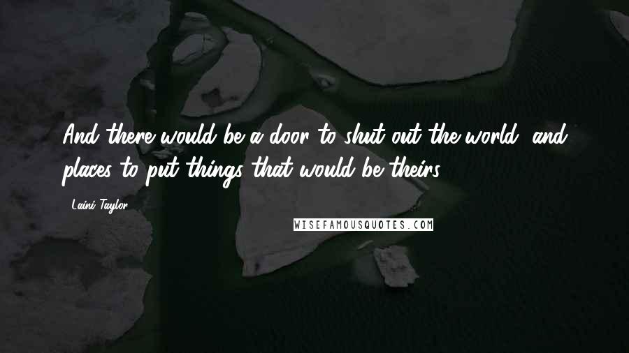 Laini Taylor Quotes: And there would be a door to shut out the world, and places to put things that would be theirs.
