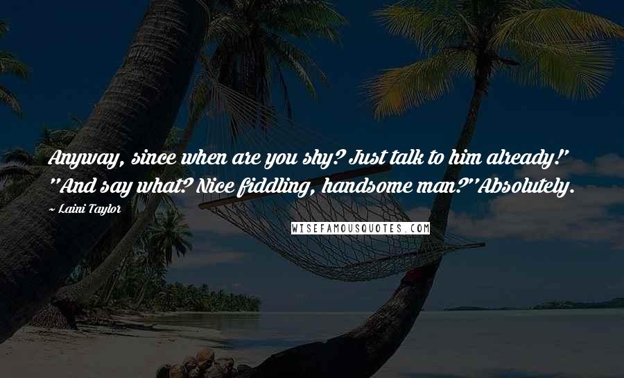 Laini Taylor Quotes: Anyway, since when are you shy? Just talk to him already!' ''And say what? Nice fiddling, handsome man?''Absolutely.