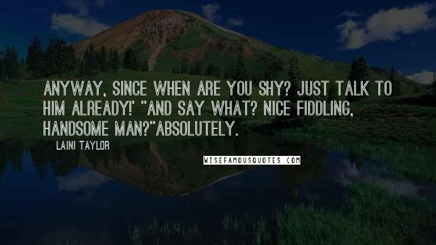 Laini Taylor Quotes: Anyway, since when are you shy? Just talk to him already!' ''And say what? Nice fiddling, handsome man?''Absolutely.