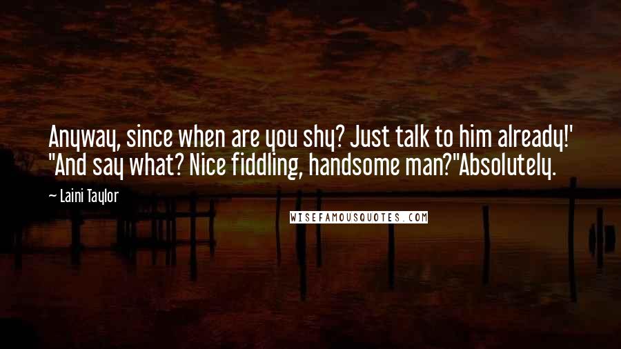 Laini Taylor Quotes: Anyway, since when are you shy? Just talk to him already!' ''And say what? Nice fiddling, handsome man?''Absolutely.